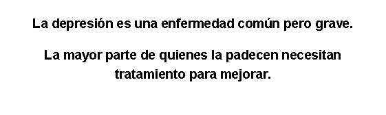 Cuadro de texto: La depresin es una enfermedad comn pero grave.La mayor parte de quienes la padecen necesitan tratamiento para mejorar.